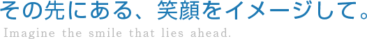 その先にある、笑顔をイメージして。