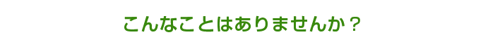 こんなことはありませんか？